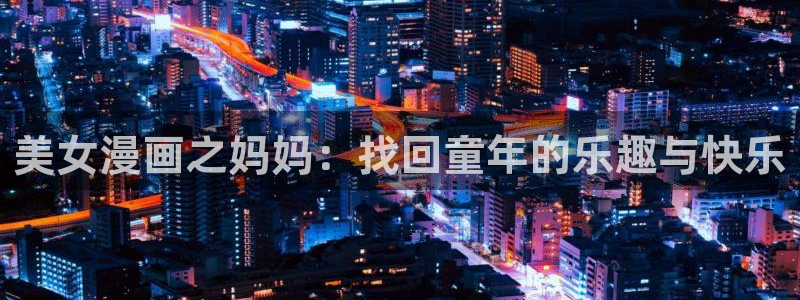 汗汗虫虫漫画免费版下拉式漫画网：美女漫画之妈妈：找回童年的乐趣与快乐
