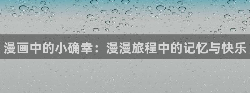 虫虫漫画免费漫画下拉式漫画星球：漫画中的小确幸：漫漫旅程中的记忆与快乐
