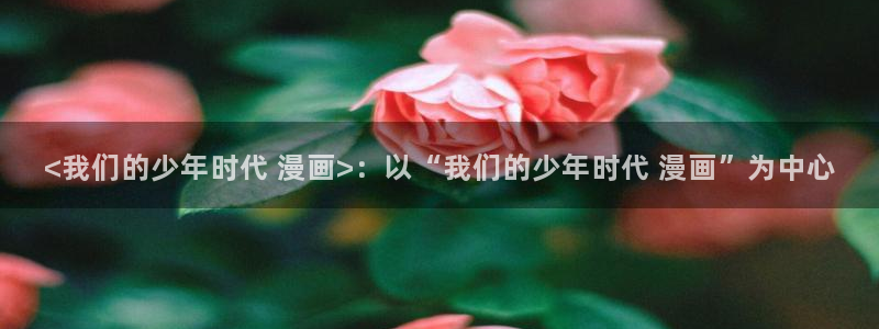 虫虫漫画首页进入：<我们的少年时代 漫画>：以“我们的少年时代 漫画”为中心