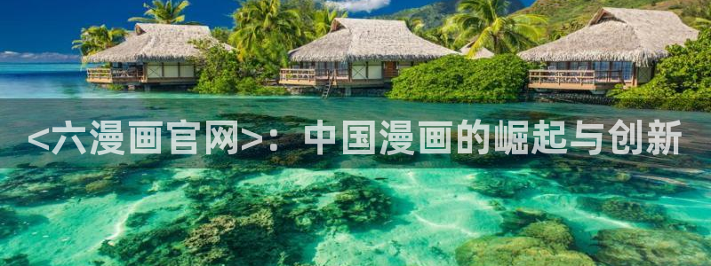 虫虫漫画网免费：<六漫画官网>：中国漫画的崛起与创新