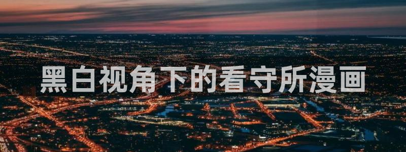 虫虫漫画免费漫画在线看漫画弹窗：黑白视角下的看守所漫画