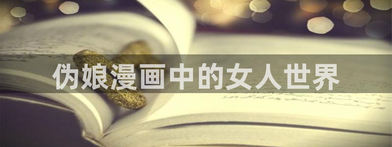 虫虫漫画免费阅读看漫画下拉：伪娘漫画中的女人世界
