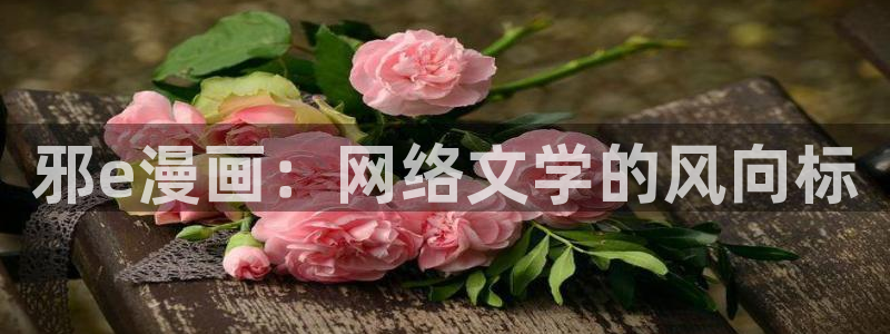 虫虫漫画/：邪e漫画：网络文学的风向标