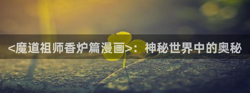 虫虫韩漫在线观看：<魔道祖师香炉篇漫画>：神秘世界中的奥秘