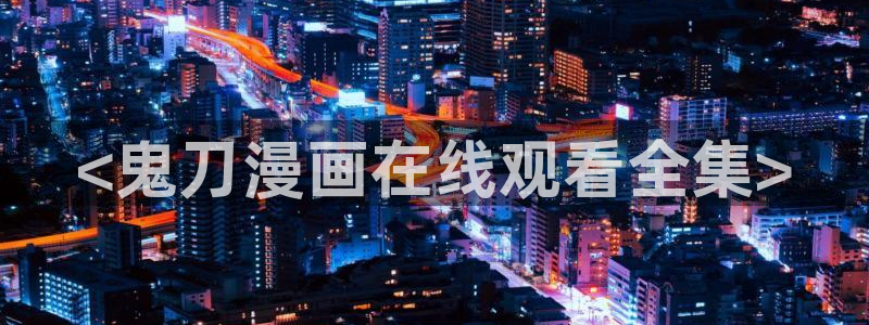 虫虫漫画下拉式免费阅读漫画星球：<鬼刀漫画在线观看全集>